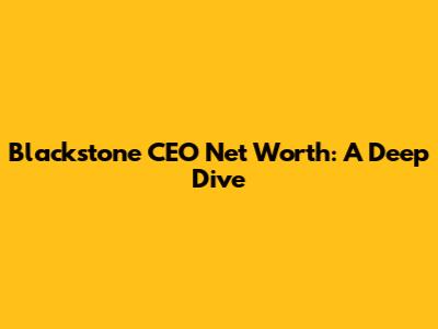 Blackstone CEO Net Worth: A Deep Dive