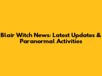 Blair Witch News: Latest Updates & Paranormal Activities