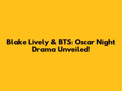 Blake Lively & BTS: Oscar Night Drama Unveiled!
