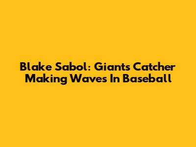 Blake Sabol: Giants' Catcher Making Waves In Baseball