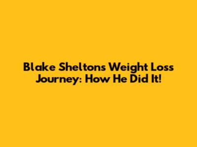 Blake Shelton's Weight Loss Journey: How He Did It!