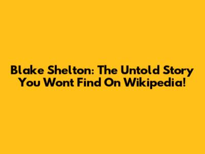 Blake Shelton: The Untold Story You Won't Find On Wikipedia!