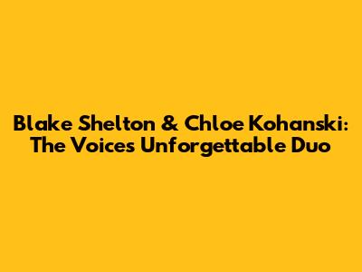 Blake Shelton & Chloe Kohanski: The Voice's Unforgettable Duo