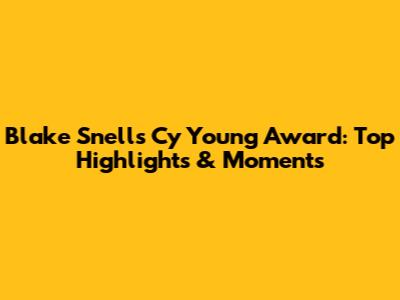 Blake Snell's Cy Young Award: Top Highlights & Moments