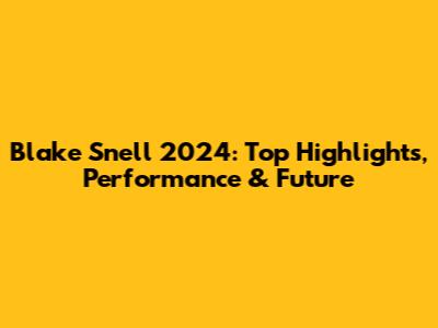 Blake Snell 2024: Top Highlights, Performance & Future