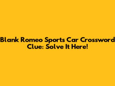 Blank Romeo Sports Car Crossword Clue: Solve It Here!