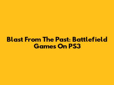 Blast From The Past: Battlefield Games On PS3
