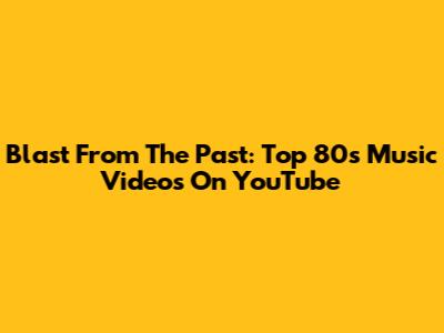 Blast From The Past: Top 80s Music Videos On YouTube