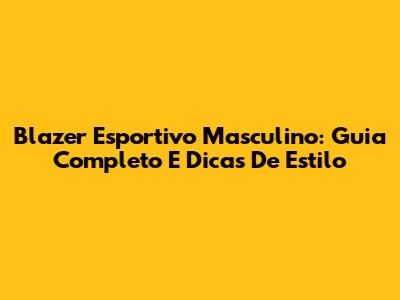 Blazer Esportivo Masculino: Guia Completo E Dicas De Estilo