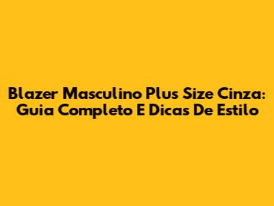 Blazer Masculino Plus Size Cinza: Guia Completo E Dicas De Estilo