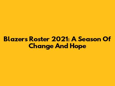 Blazers Roster 2021: A Season Of Change And Hope