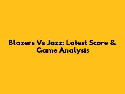 Blazers Vs Jazz: Latest Score & Game Analysis