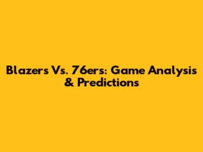 Blazers Vs. 76ers: Game Analysis & Predictions