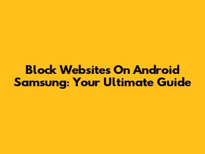 Block Websites On Android Samsung: Your Ultimate Guide