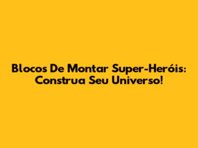 Blocos De Montar Super-Heróis: Construa Seu Universo!