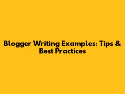 Blogger Writing Examples: Tips & Best Practices
