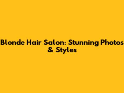 Blonde Hair Salon: Stunning Photos & Styles