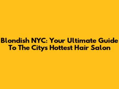 Blondish NYC: Your Ultimate Guide To The City's Hottest Hair Salon