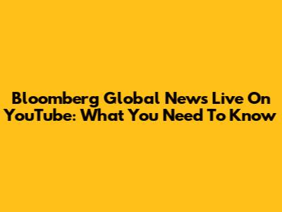 Bloomberg Global News Live On YouTube: What You Need To Know