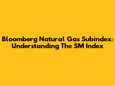 Bloomberg Natural Gas Subindex: Understanding The SM Index