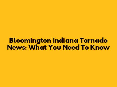 Bloomington Indiana Tornado News: What You Need To Know