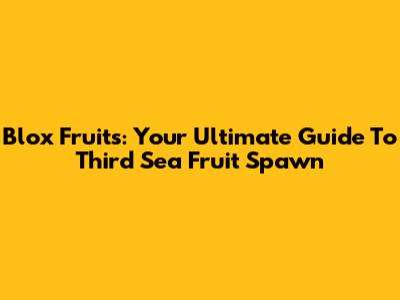 Blox Fruits: Your Ultimate Guide To Third Sea Fruit Spawn