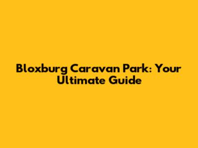 Bloxburg Caravan Park: Your Ultimate Guide