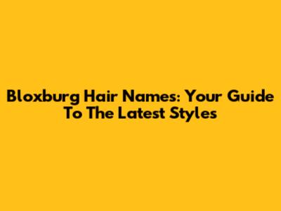Bloxburg Hair Names: Your Guide To The Latest Styles