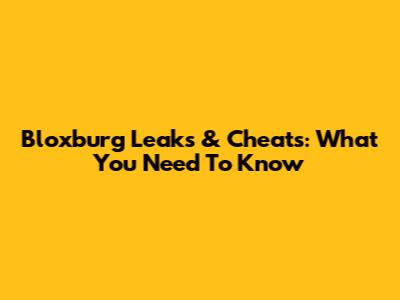 Bloxburg Leaks & Cheats: What You Need To Know