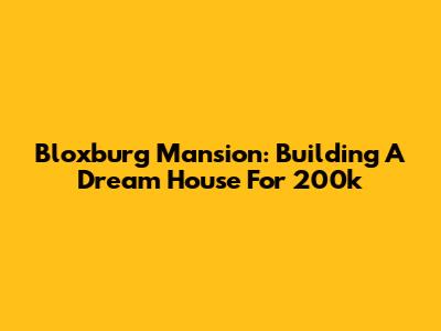Bloxburg Mansion: Building A Dream House For 200k