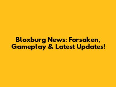Bloxburg News: Forsaken, Gameplay & Latest Updates!