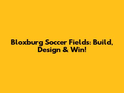 Bloxburg Soccer Fields: Build, Design & Win!