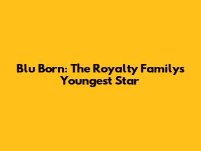 Blu Born: The Royalty Family's Youngest Star
