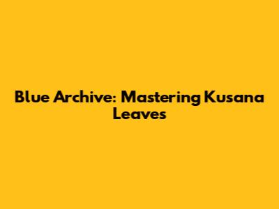 Blue Archive: Mastering Kusana Leaves