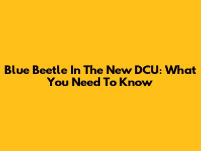 Blue Beetle In The New DCU: What You Need To Know
