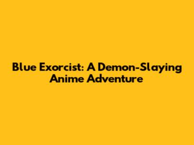 Blue Exorcist: A Demon-Slaying Anime Adventure