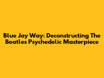 Blue Jay Way: Deconstructing The Beatles' Psychedelic Masterpiece