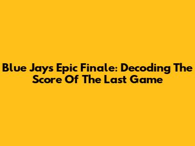 Blue Jays' Epic Finale: Decoding The Score Of The Last Game