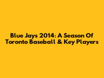 Blue Jays 2014: A Season Of Toronto Baseball & Key Players