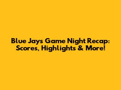Blue Jays Game Night Recap: Scores, Highlights & More!