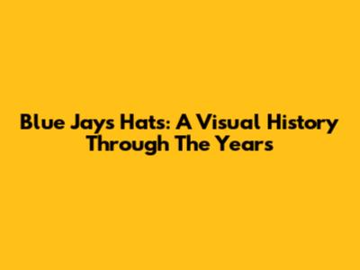 Blue Jays Hats: A Visual History Through The Years