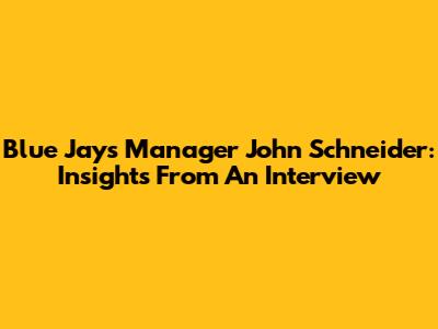 Blue Jays Manager John Schneider: Insights From An Interview