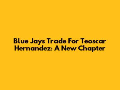 Blue Jays Trade For Teoscar Hernandez: A New Chapter