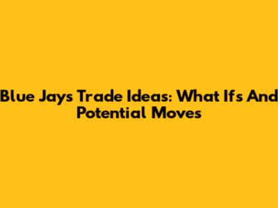 Blue Jays Trade Ideas: What Ifs And Potential Moves