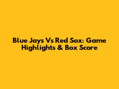Blue Jays Vs Red Sox: Game Highlights & Box Score
