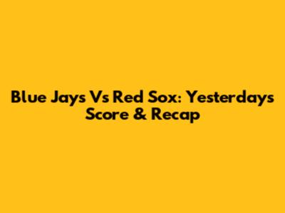 Blue Jays Vs Red Sox: Yesterday's Score & Recap