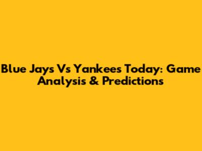 Blue Jays Vs Yankees Today: Game Analysis & Predictions