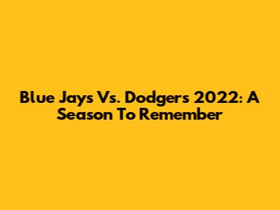 Blue Jays Vs. Dodgers 2022: A Season To Remember