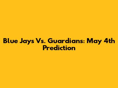 Blue Jays Vs. Guardians: May 4th Prediction