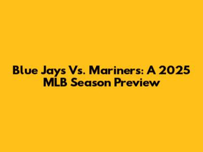 Blue Jays Vs. Mariners: A 2025 MLB Season Preview